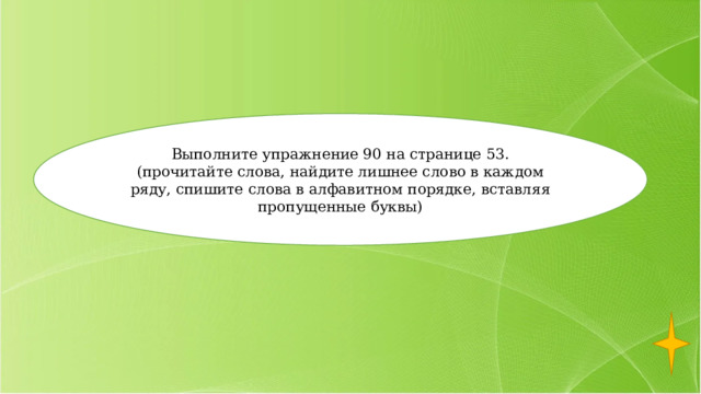 Выполните упражнение 90 на странице 53. (прочитайте слова, найдите лишнее слово в каждом ряду, спишите слова в алфавитном порядке, вставляя пропущенные буквы) 