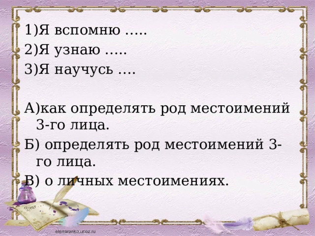 1)Я вспомню ….. 2)Я узнаю ….. 3)Я научусь …. А)как определять род местоимений 3-го лица. Б) определять род местоимений 3-го лица. В) о личных местоимениях. 