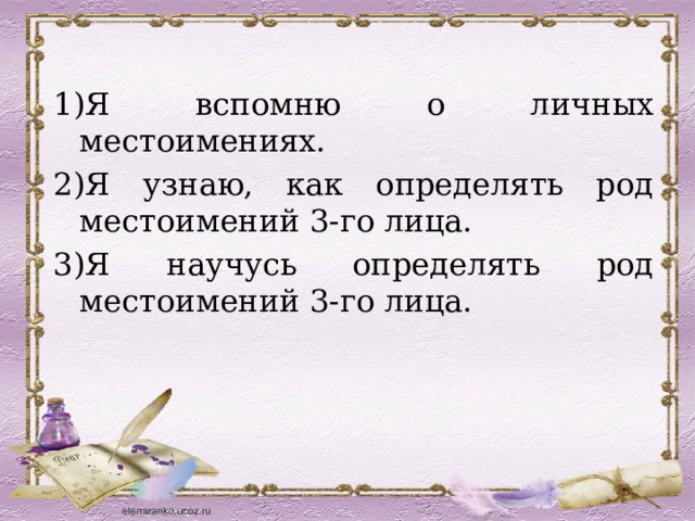 1)Я вспомню о личных местоимениях. 2)Я узнаю, как определять род местоимений 3-го лица. 3)Я научусь определять род местоимений 3-го лица. 