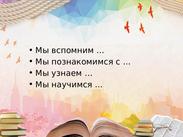 Мы вспомним … Мы познакомимся с … Мы узнаем … Мы научимся … 