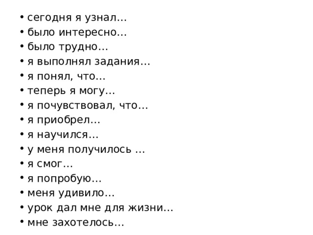 сегодня я узнал… было интересно… было трудно… я выполнял задания… я понял, что…  теперь я могу… я почувствовал, что… я приобрел… я научился… у меня получилось … я смог… я попробую… меня удивило… урок дал мне для жизни… мне захотелось… 