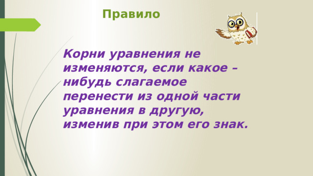 Правило Корни уравнения не изменяются, если какое – нибудь слагаемое перенести из одной части уравнения в другую, изменив при этом его знак. 
