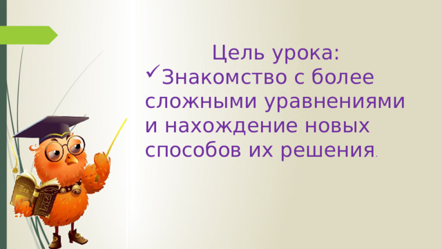 Цель урока: Знакомство с более сложными уравнениями и нахождение новых способов их решения . 