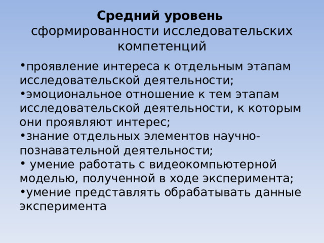 Средний уровень   сформированности исследовательских компетенций проявление интереса к отдельным этапам исследовательской деятельности; эмоциональное отношение к тем этапам исследовательской деятельности, к которым они проявляют интерес; знание отдельных элементов научно-познавательной деятельности;  умение работать с видеокомпьютерной моделью, полученной в ходе эксперимента; умение представлять обрабатывать данные эксперимента 