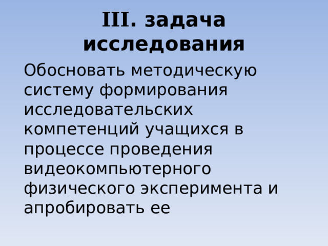 III . задача исследования Обосновать методическую систему формирования исследовательских компетенций учащихся в процессе проведения видеокомпьютерного физического эксперимента и апробировать ее 