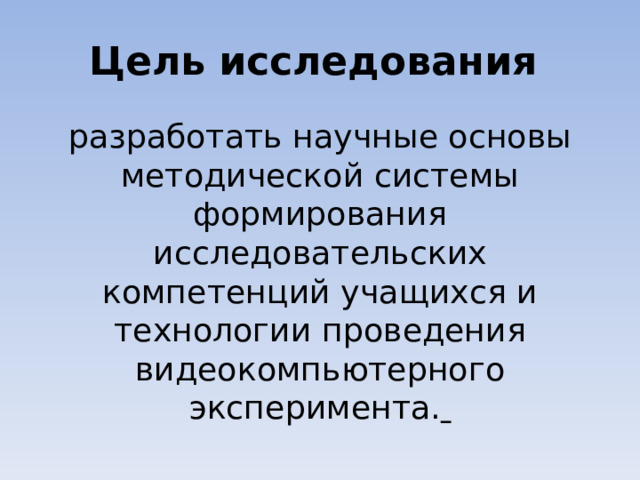 Цель исследования разработать научные основы методической системы формирования исследовательских компетенций учащихся и технологии проведения видеокомпьютерного эксперимента.   
