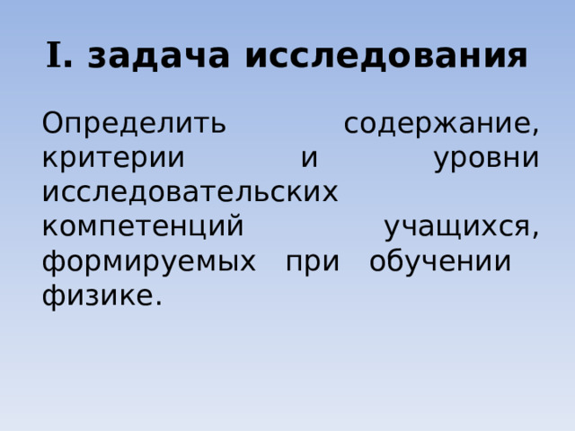 I . задача исследования Определить содержание, критерии и уровни исследовательских компетенций учащихся, формируемых при обучении физике. 