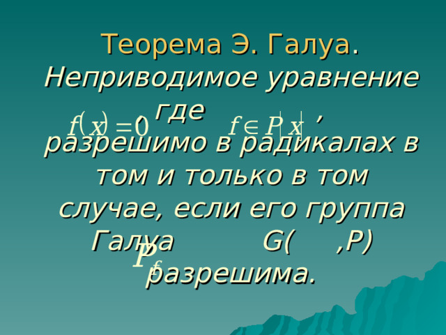 Теорема Э. Галуа . Неприводимое уравнение  , где ,  разрешимо в радикалах в том и только в том случае, если его группа Галуа G ( ,Р) разрешима. 