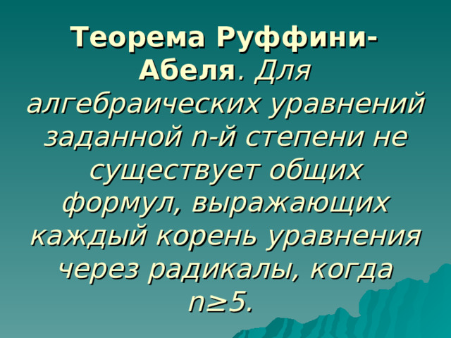 Теорема Руффини-Абеля .  Для алгебраических уравнений заданной n -й степени не существует общих формул, выражающих каждый корень уравнения через радикалы, когда n≥ 5.  