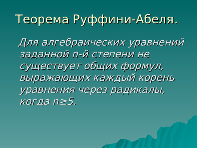 Теорема Руффини-Абеля .   Для алгебраических уравнений заданной n -й степени не существует общих формул, выражающих каждый корень уравнения через радикалы, когда n≥ 5.  
