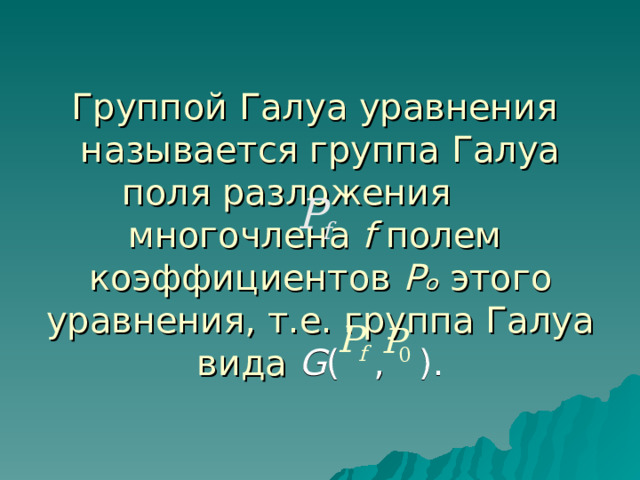 Группой Галуа уравнения называется группа Галуа поля разложения многочлена f полем коэффициентов Pₒ этого уравнения, т.е. группа Галуа вида G ( ,  ). 
