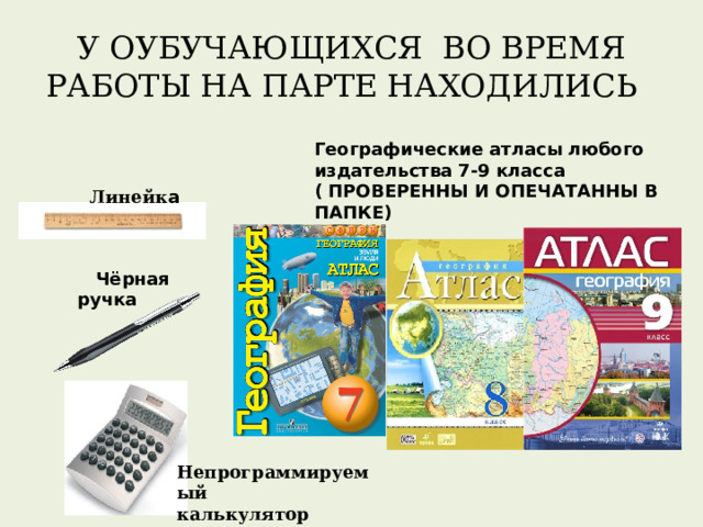 Линейк а У ОУБУЧАЮЩИХСЯ ВО ВРЕМЯ РАБОТЫ НА ПАРТЕ НАХОДИЛИСЬ Географические атласы любого издательства 7-9 класса ( ПРОВЕРЕННЫ И ОПЕЧАТАННЫ В ПАПКЕ)  Чёрная ручка Непрограммируемый калькулятор 