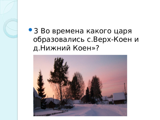 3 Во времена какого царя образовались с.Верх-Коен и д.Нижний Коен»?  