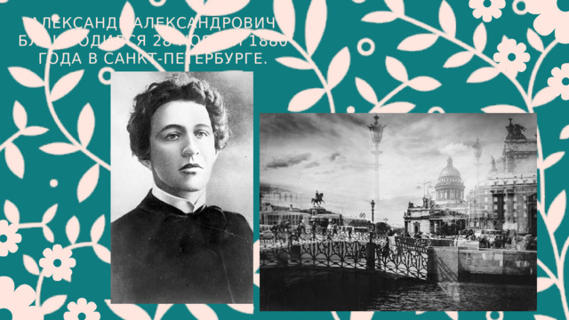 АЛЕКСАНДР АЛЕКСАНДРОВИЧ БЛОК РОДИЛСЯ 28 НОЯБРЯ 1880 ГОДА В САНКТ-ПЕТЕРБУРГЕ. 