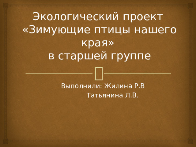 Экологический проект  «Зимующие птицы нашего края»  в старшей группе    Выполнили: Жилина Р.В    Татьянина Л.В. 