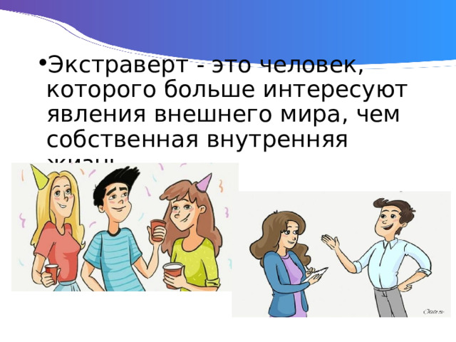 Экстраверт - это человек, которого больше интересуют явления внешнего мира, чем собственная внутренняя жизнь. 