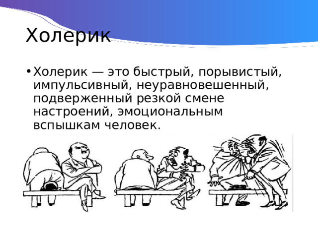 Холерик Холерик — это быстрый, порывистый, импульсивный, неуравновешенный, подверженный резкой смене настроений, эмоциональным вспышкам человек. 