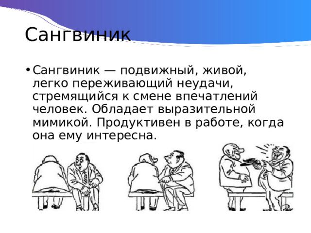 Сангвиник Сангвиник — подвижный, живой, легко переживающий неудачи, стремящийся к смене впечатлений человек. Обладает выразительной мимикой. Продуктивен в работе, когда она ему интересна. 