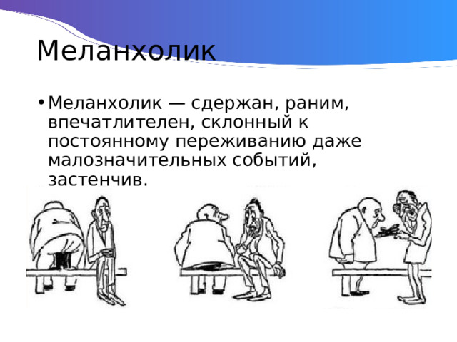 Меланхолик Меланхолик — сдержан, раним, впечатлителен, склонный к постоянному переживанию даже малозначительных событий, застенчив. 