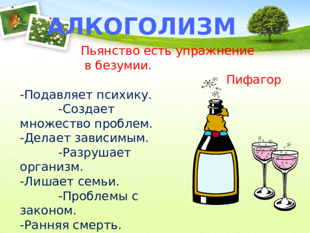 алкоголизм Пьянство есть упражнение  в безумии.  Пифагор   Пифагор -Подавляет психику.  -Создает множество проблем. -Делает зависимым.  -Разрушает организм. -Лишает семьи.  -Проблемы с законом. -Ранняя смерть. 