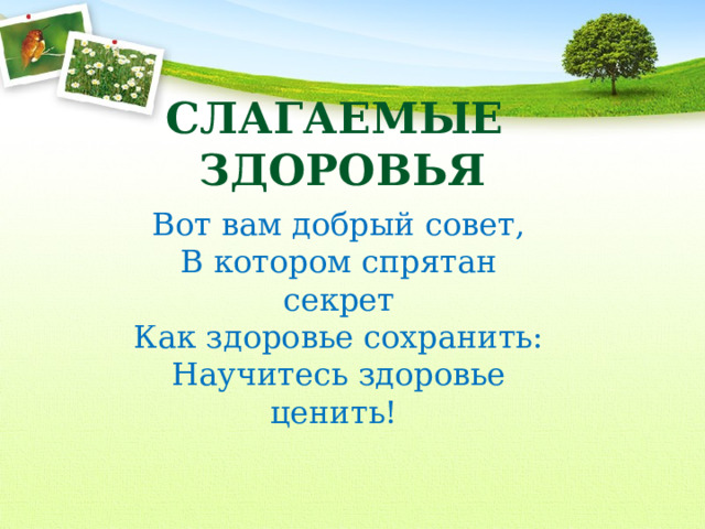 СЛАГАЕМЫЕ ЗДОРОВЬЯ Вот вам добрый совет, В котором спрятан секрет Как здоровье сохранить: Научитесь здоровье ценить!  