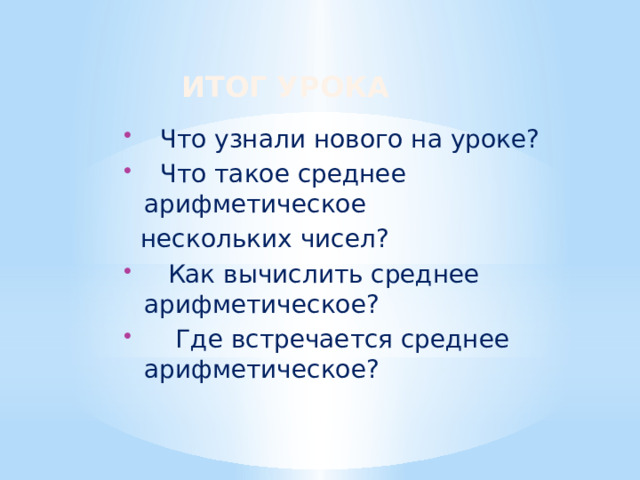 Итог урока  Что узнали нового на уроке?  Что такое среднее арифметическое  нескольких чисел?  Как вычислить среднее арифметическое?  Где встречается среднее арифметическое? 