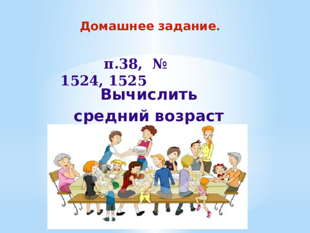 Домашнее задание .   п.38, № 1524, 1525 Вычислить средний возраст вашей семьи. 
