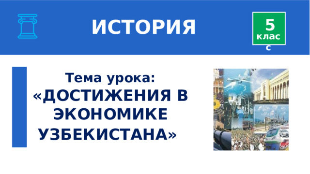  ИСТОРИЯ 5 класс Тема урока: «ДОСТИЖЕНИЯ В ЭКОНОМИКЕ УЗБЕКИСТАНА»   