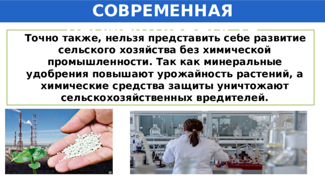 СОВРЕМЕННАЯ ПРОМЫШЛЕННОСТЬ  Точно также, нельзя представить себе развитие сельского хозяйства без химической промышленности. Так как минеральные удобрения повышают урожайность растений, а химические средства защиты уничтожают сельскохозяйственных вредителей. 