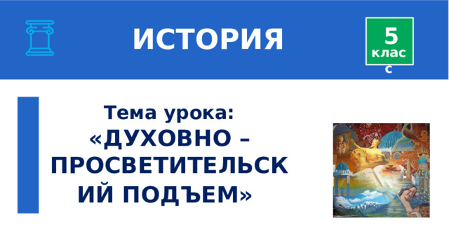  ИСТОРИЯ 5 класс Тема урока: «ДУХОВНО – ПРОСВЕТИТЕЛЬСКИЙ ПОДЪЕМ»   