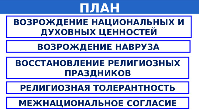 ПЛАН ВОЗРОЖДЕНИЕ НАЦИОНАЛЬНЫХ И ДУХОВНЫХ ЦЕННОСТЕЙ ВОЗРОЖДЕНИЕ НАВРУЗА ВОССТАНОВЛЕНИЕ РЕЛИГИОЗНЫХ ПРАЗДНИКОВ РЕЛИГИОЗНАЯ ТОЛЕРАНТНОСТЬ МЕЖНАЦИОНАЛЬНОЕ СОГЛАСИЕ 