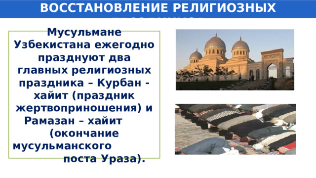 ВОССТАНОВЛЕНИЕ РЕЛИГИОЗНЫХ ПРАЗДНИКОВ Мусульмане Узбекистана ежегодно празднуют два главных религиозных праздника – Курбан - хайит (праздник жертвоприношения) и Рамазан – хайит (окончание мусульманского поста Ураза). 