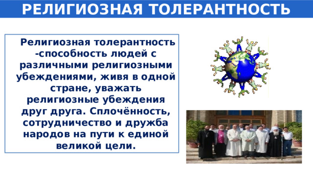 РЕЛИГИОЗНАЯ ТОЛЕРАНТНОСТЬ  Религиозная толерантность -способность людей с различными религиозными убеждениями, живя в одной стране, уважать религиозные убеждения друг друга. Сплочённость, сотрудничество и дружба народов на пути к единой великой цели. 