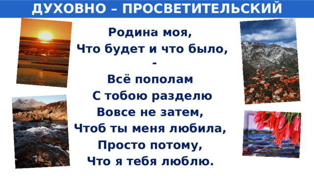 ДУХОВНО – ПРОСВЕТИТЕЛЬСКИЙ ПОДЪЕМ Родина моя, Что будет и что было, - Всё пополам С тобою разделю Вовсе не затем, Чтоб ты меня любила, Просто потому, Что я тебя люблю.   