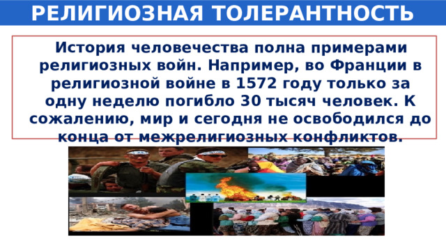 РЕЛИГИОЗНАЯ ТОЛЕРАНТНОСТЬ  История человечества полна примерами религиозных войн. Например, во Франции в религиозной войне в 1572 году только за одну неделю погибло 30 тысяч человек. К сожалению, мир и сегодня не освободился до конца от межрелигиозных конфликтов. 