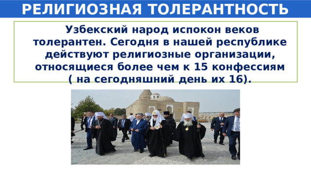 РЕЛИГИОЗНАЯ ТОЛЕРАНТНОСТЬ  Узбекский народ испокон веков толерантен. Сегодня в нашей республике действуют религиозные организации, относящиеся более чем к 15 конфессиям ( на сегодняшний день их 16). 