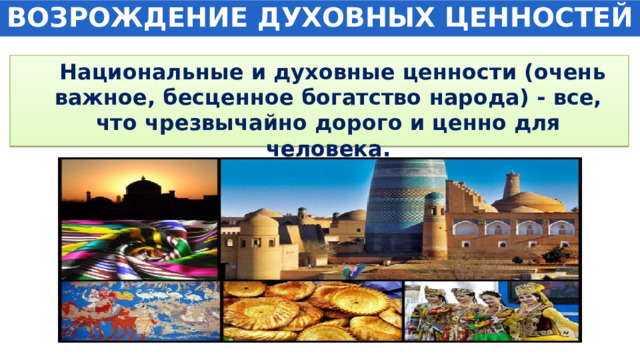 ВОЗРОЖДЕНИЕ ДУХОВНЫХ ЦЕННОСТЕЙ  Национальные и духовные ценности (очень важное, бесценное богатство народа) - все, что чрезвычайно дорого и ценно для человека. 