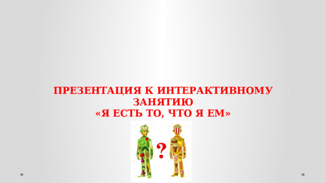    ПРЕЗЕНТАЦИЯ К ИНТЕРАКТИВНОМУ ЗАНЯТИЮ  «Я ЕСТЬ ТО, ЧТО Я ЕМ»  