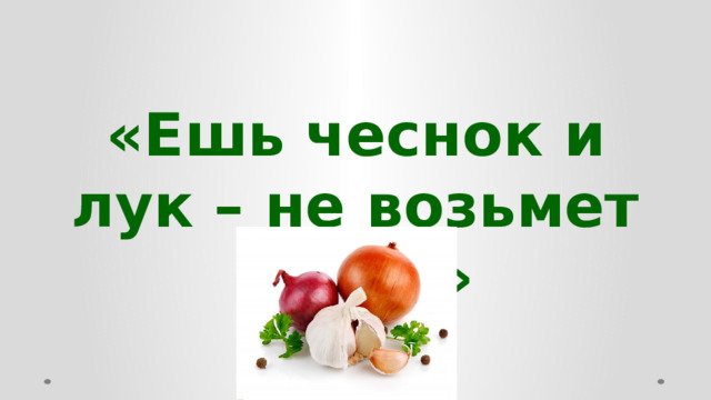 «Ешь чеснок и лук – не возьмет недуг»  