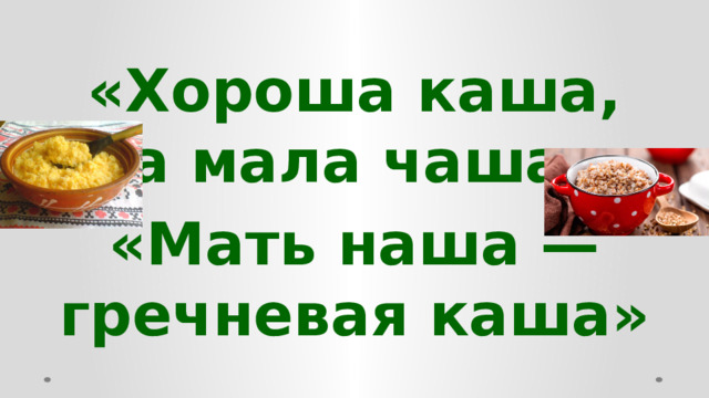 «Хороша каша, да мала чаша», «Мать наша — гречневая каша»  