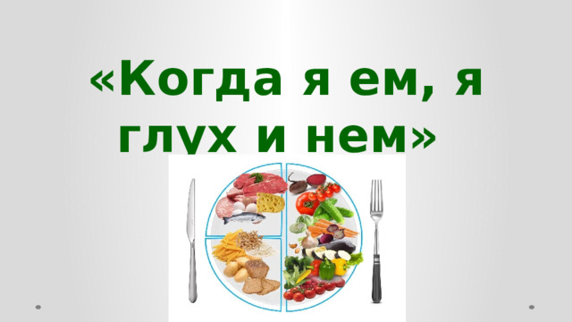 «Когда я ем, я глух и нем»  