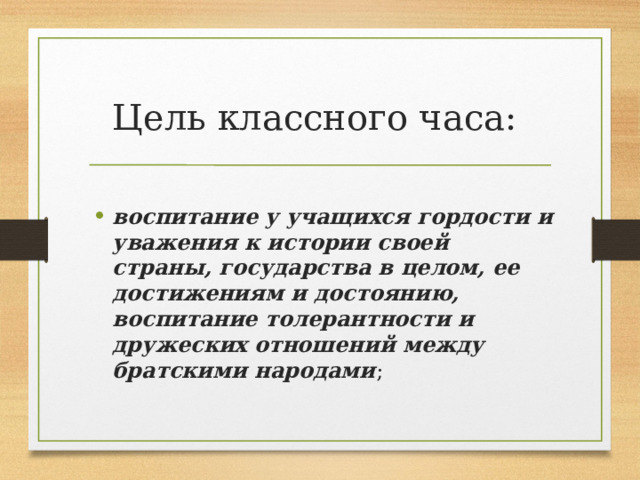 Цель классного часа:   воспитание у учащихся гордости и уважения к истории своей страны, государства в целом, ее достижениям и достоянию, воспитание толерантности и дружеских отношений между братскими народами ; 