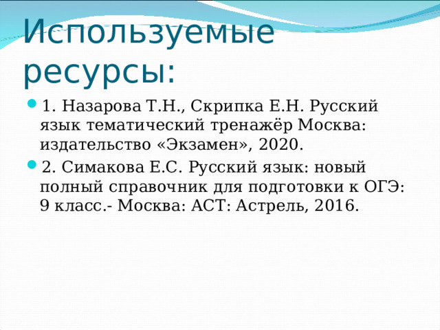 Используемые ресурсы: 1. Назарова Т.Н., Скрипка Е.Н. Русский язык тематический тренажёр Москва: издательство «Экзамен», 2020. 2. Симакова Е.С. Русский язык: новый полный справочник для подготовки к ОГЭ: 9 класс.- Москва: АСТ: Астрель, 2016.  