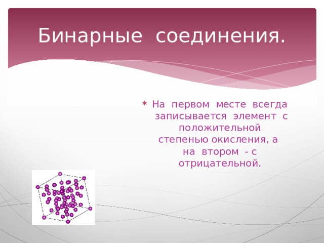 Бинарные соединения. На первом месте всегда записывается элемент с положительной степенью окисления, а на втором - с отрицательной. 
