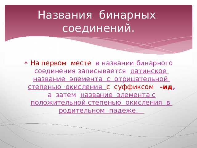Названия бинарных соединений. На первом месте в названии бинарного соединения записывается латинское название элемента с отрицательной степенью окисления с суффиксом -ид , а затем название элемента с положительной степенью окисления в родительном падеже. 