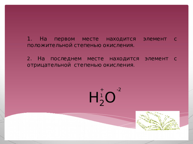 1. На первом месте находится элемент с положительной степенью окисления. 2 . На последнем месте находится элемент с отрицательной степенью окисления . +1 -2 H 2 O  