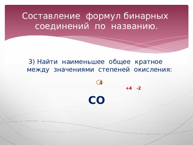 Составление формул бинарных соединений по названию. 3) Найти наименьшее общее кратное между значениями степеней окисления:  +4 -2 СО 4 