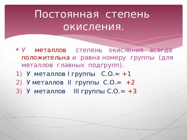 Постоянная степень окисления. У металлов степень окисления всегда положительна и равна номеру группы (для металлов главных подгрупп). У металлов I группы С.О.= +1 У металлов II группы С.О.= +2 У металлов III группы С.О.= +3 