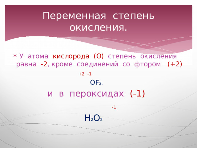Переменная степень окисления. У атома кислорода (О) степень окисления равна -2 , кроме соединений со фтором (+2)   +2 -1 ОF 2, и в пероксидах (-1)   -1 Н 2 О 2  