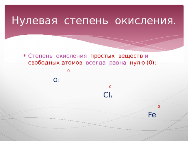 Нулевая степень окисления. Степень окисления простых веществ и свободных атомов всегда равна нулю (0):   0  О 2    0  Cl 2  0  Fe 